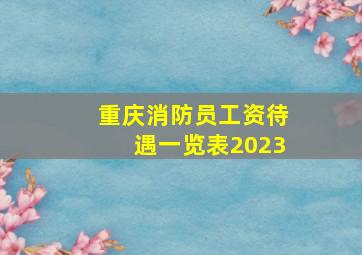 重庆消防员工资待遇一览表2023