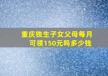 重庆独生子女父母每月可领150元吗多少钱