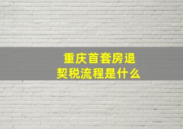 重庆首套房退契税流程是什么