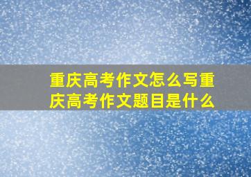 重庆高考作文怎么写重庆高考作文题目是什么