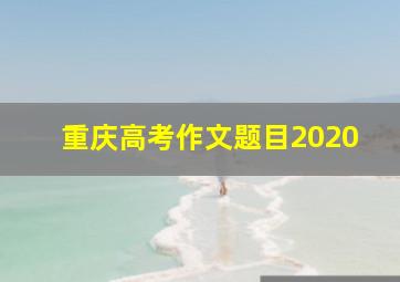 重庆高考作文题目2020