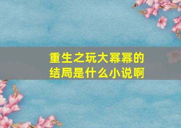 重生之玩大幂幂的结局是什么小说啊