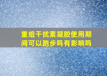 重组干扰素凝胶使用期间可以跑步吗有影响吗