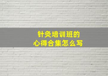 针灸培训班的心得合集怎么写