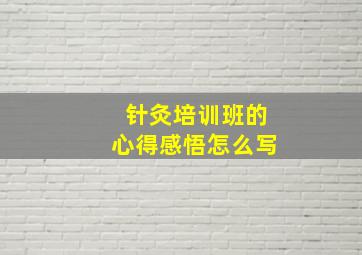 针灸培训班的心得感悟怎么写