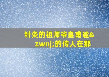 针灸的祖师爷皇甫谧‌的传人在那