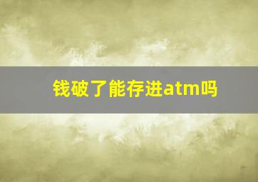 钱破了能存进atm吗