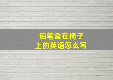 铅笔盒在椅子上的英语怎么写