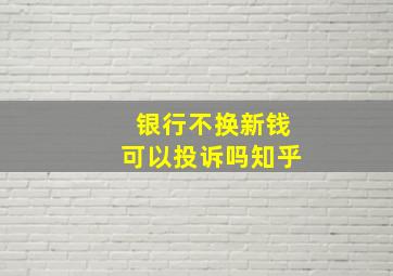 银行不换新钱可以投诉吗知乎