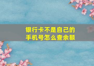 银行卡不是自己的手机号怎么查余额