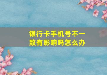 银行卡手机号不一致有影响吗怎么办