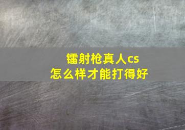 镭射枪真人cs怎么样才能打得好