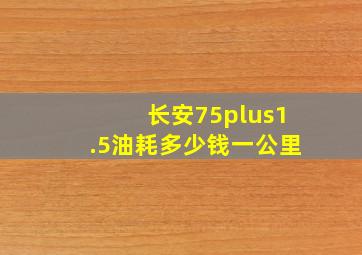 长安75plus1.5油耗多少钱一公里