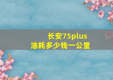 长安75plus油耗多少钱一公里