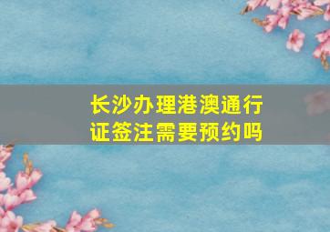 长沙办理港澳通行证签注需要预约吗