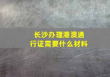 长沙办理港澳通行证需要什么材料