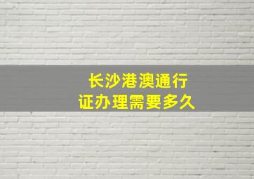 长沙港澳通行证办理需要多久