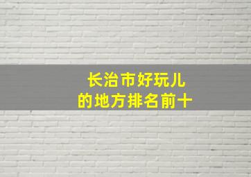 长治市好玩儿的地方排名前十