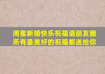 闺蜜新婚快乐祝福语朋友圈所有最美好的祝福都送给你