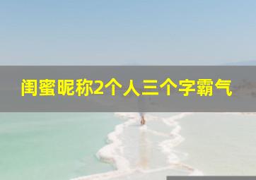 闺蜜昵称2个人三个字霸气