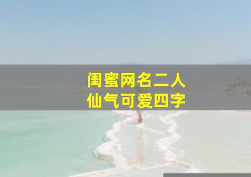 闺蜜网名二人仙气可爱四字