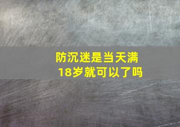 防沉迷是当天满18岁就可以了吗