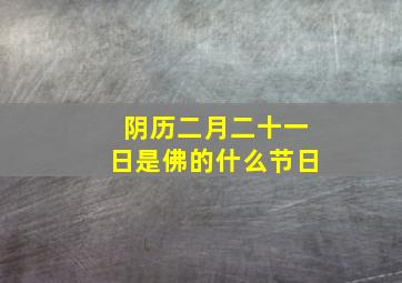 阴历二月二十一日是佛的什么节日