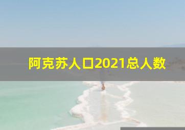 阿克苏人口2021总人数