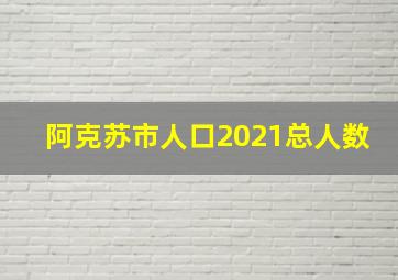 阿克苏市人口2021总人数