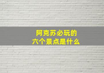 阿克苏必玩的六个景点是什么