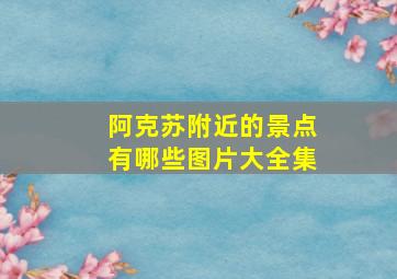 阿克苏附近的景点有哪些图片大全集