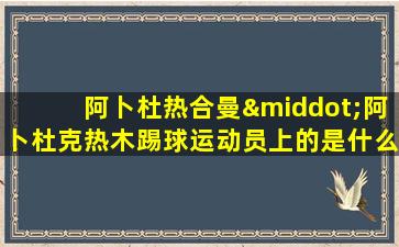 阿卜杜热合曼·阿卜杜克热木踢球运动员上的是什么大学