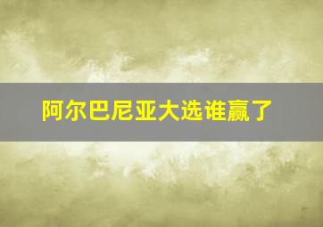 阿尔巴尼亚大选谁赢了