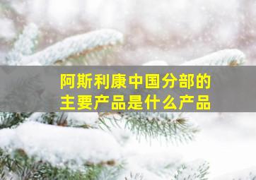 阿斯利康中国分部的主要产品是什么产品