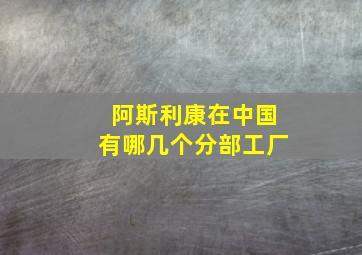 阿斯利康在中国有哪几个分部工厂