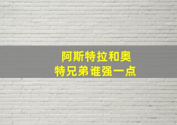 阿斯特拉和奥特兄弟谁强一点