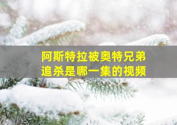 阿斯特拉被奥特兄弟追杀是哪一集的视频