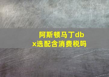 阿斯顿马丁dbx选配含消费税吗