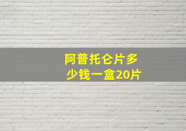 阿普托仑片多少钱一盒20片