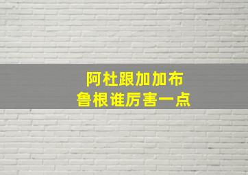 阿杜跟加加布鲁根谁厉害一点