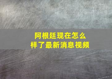 阿根廷现在怎么样了最新消息视频