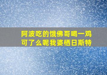 阿波吃的饿佛哥喝一鸡可了么呢我婆栖日斯特