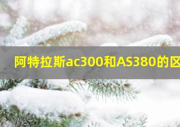 阿特拉斯ac300和AS380的区别