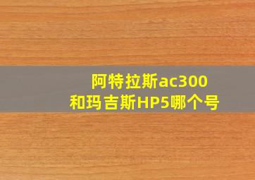 阿特拉斯ac300和玛吉斯HP5哪个号