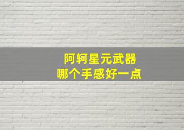 阿轲星元武器哪个手感好一点