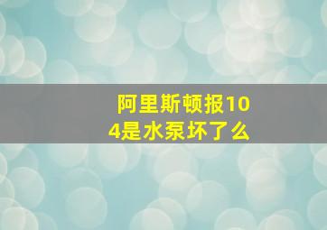 阿里斯顿报104是水泵坏了么