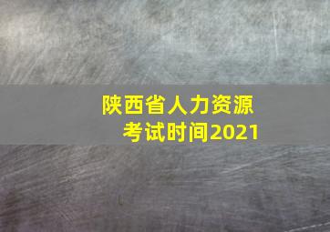 陕西省人力资源考试时间2021