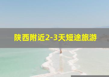 陕西附近2-3天短途旅游