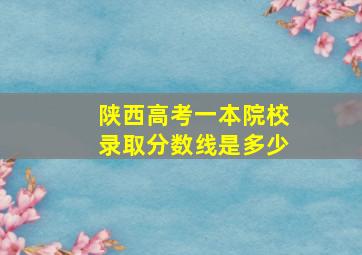 陕西高考一本院校录取分数线是多少