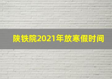 陕铁院2021年放寒假时间